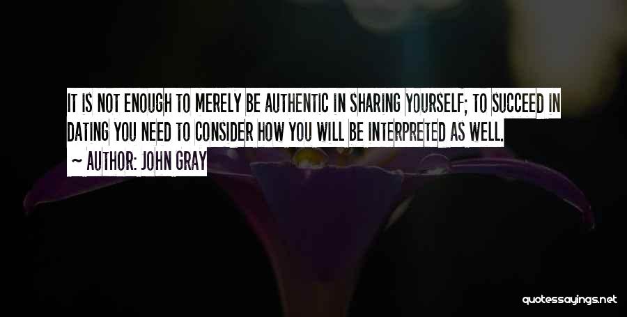 John Gray Quotes: It Is Not Enough To Merely Be Authentic In Sharing Yourself; To Succeed In Dating You Need To Consider How