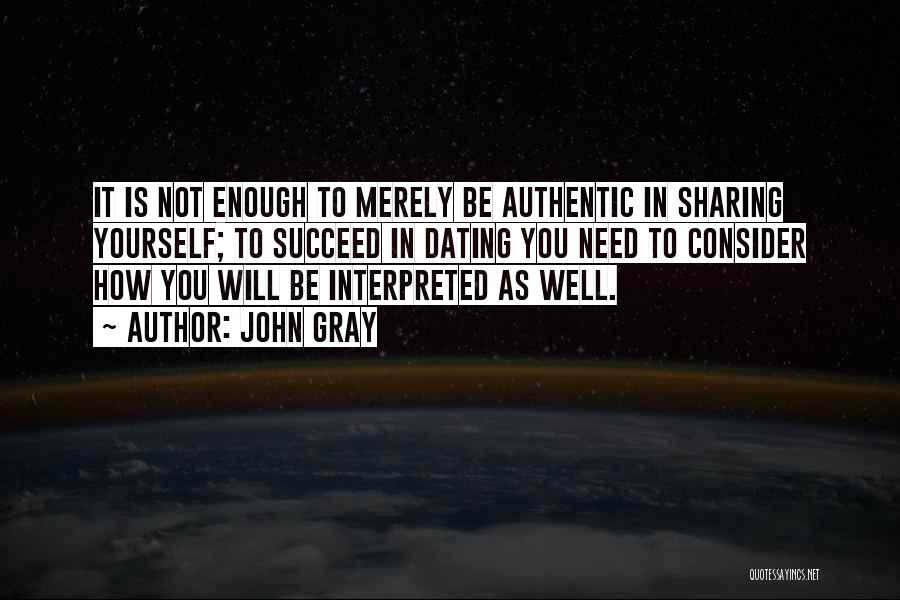 John Gray Quotes: It Is Not Enough To Merely Be Authentic In Sharing Yourself; To Succeed In Dating You Need To Consider How