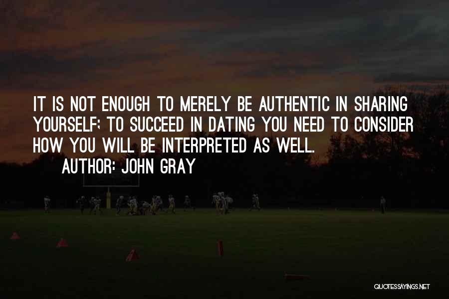 John Gray Quotes: It Is Not Enough To Merely Be Authentic In Sharing Yourself; To Succeed In Dating You Need To Consider How