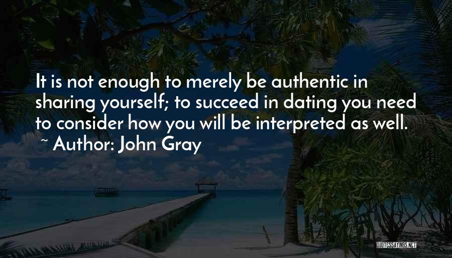 John Gray Quotes: It Is Not Enough To Merely Be Authentic In Sharing Yourself; To Succeed In Dating You Need To Consider How