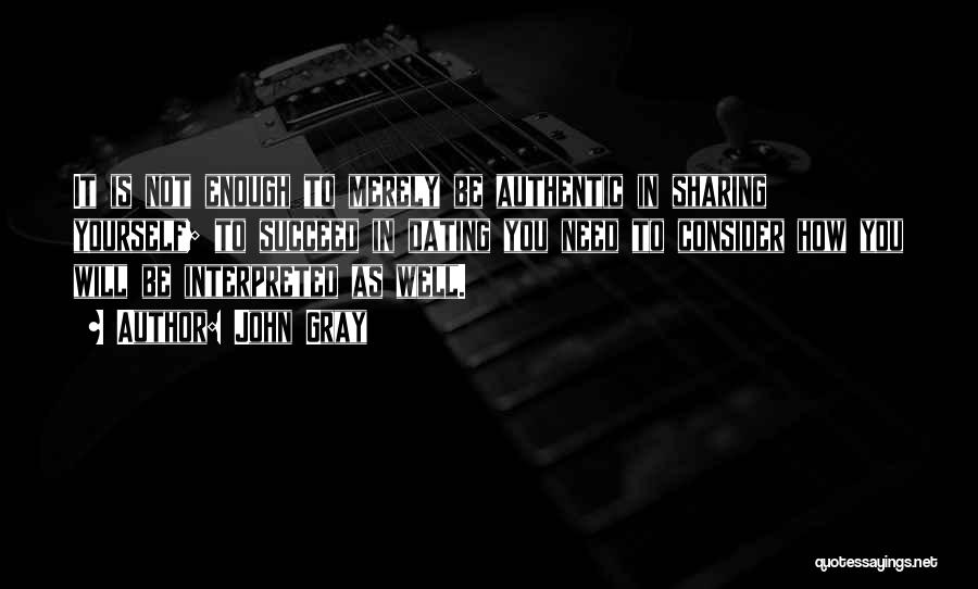 John Gray Quotes: It Is Not Enough To Merely Be Authentic In Sharing Yourself; To Succeed In Dating You Need To Consider How