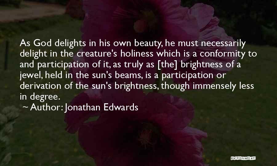 Jonathan Edwards Quotes: As God Delights In His Own Beauty, He Must Necessarily Delight In The Creature's Holiness Which Is A Conformity To