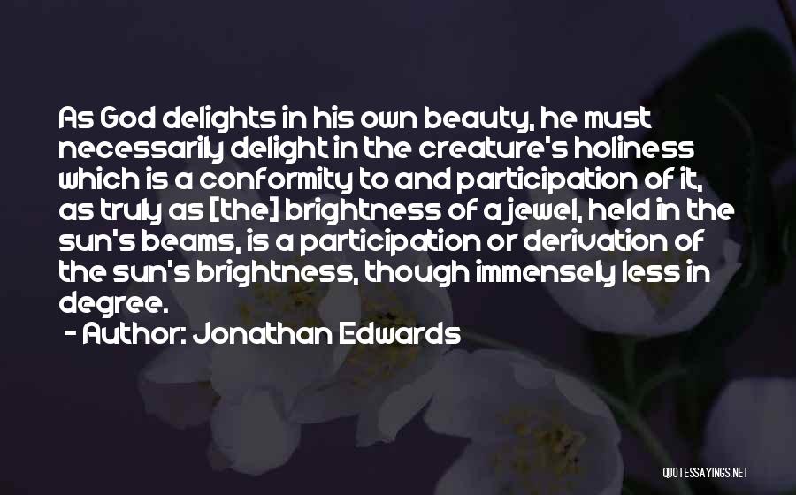 Jonathan Edwards Quotes: As God Delights In His Own Beauty, He Must Necessarily Delight In The Creature's Holiness Which Is A Conformity To