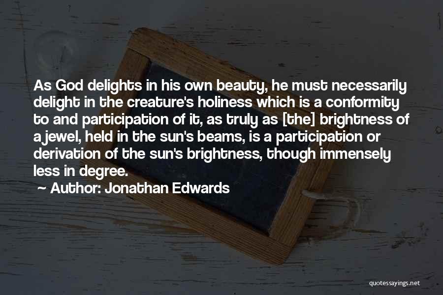 Jonathan Edwards Quotes: As God Delights In His Own Beauty, He Must Necessarily Delight In The Creature's Holiness Which Is A Conformity To