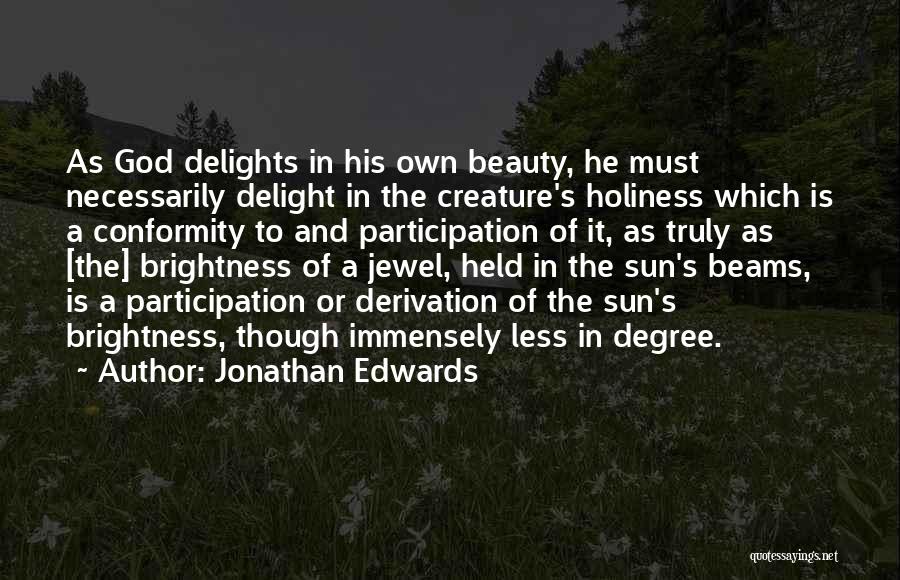 Jonathan Edwards Quotes: As God Delights In His Own Beauty, He Must Necessarily Delight In The Creature's Holiness Which Is A Conformity To