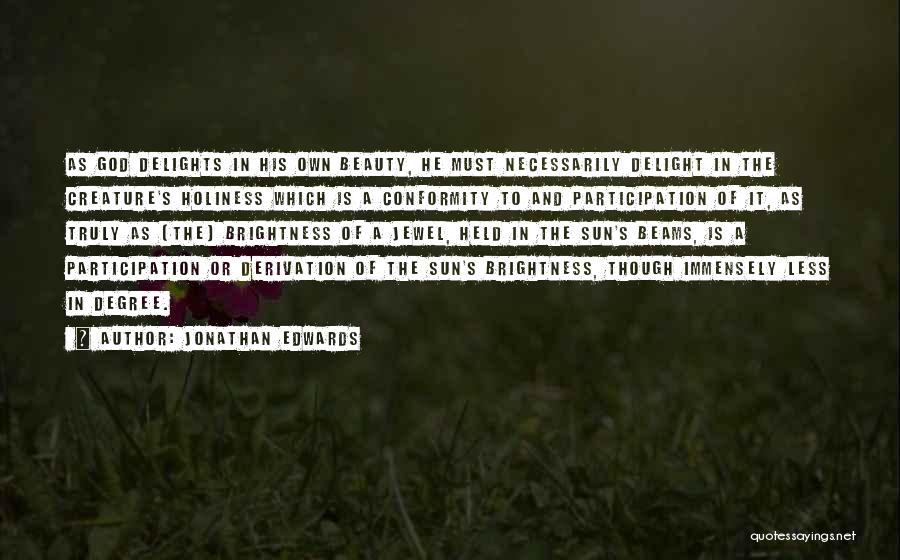 Jonathan Edwards Quotes: As God Delights In His Own Beauty, He Must Necessarily Delight In The Creature's Holiness Which Is A Conformity To