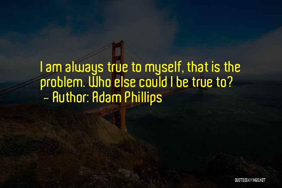 Adam Phillips Quotes: I Am Always True To Myself, That Is The Problem. Who Else Could I Be True To?