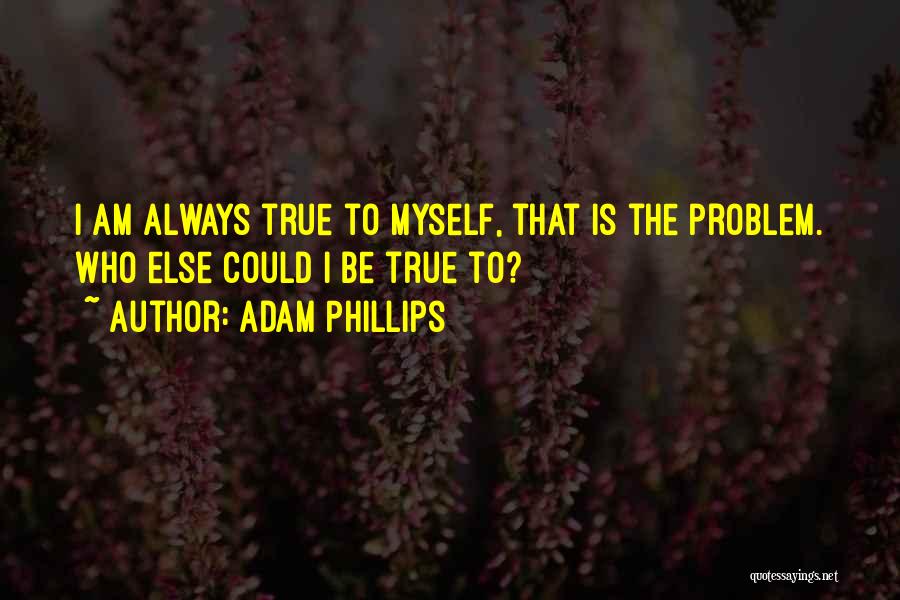 Adam Phillips Quotes: I Am Always True To Myself, That Is The Problem. Who Else Could I Be True To?