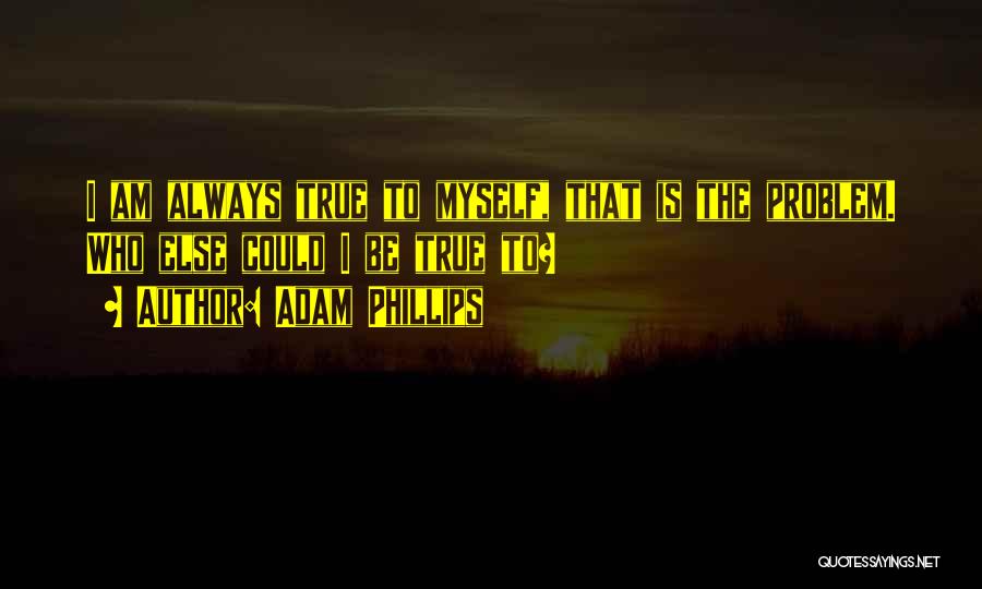 Adam Phillips Quotes: I Am Always True To Myself, That Is The Problem. Who Else Could I Be True To?