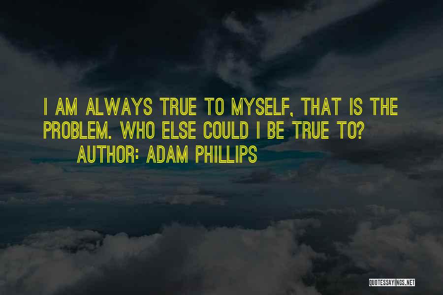 Adam Phillips Quotes: I Am Always True To Myself, That Is The Problem. Who Else Could I Be True To?