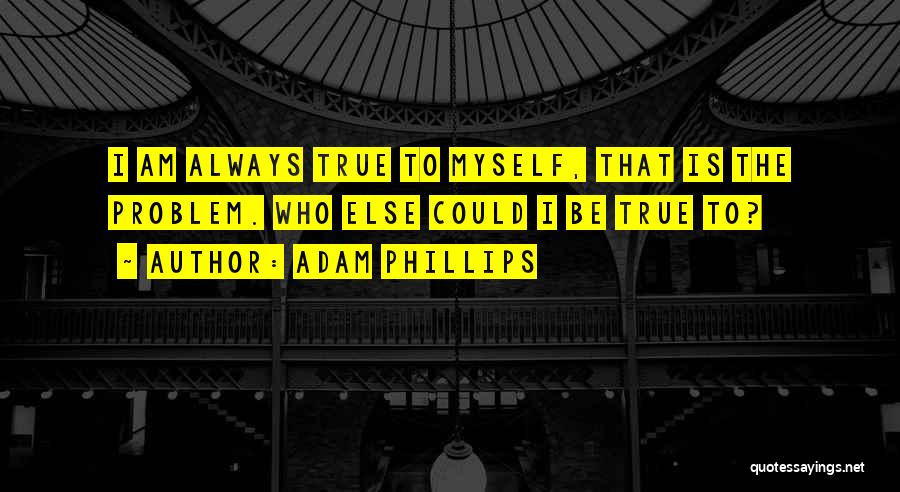 Adam Phillips Quotes: I Am Always True To Myself, That Is The Problem. Who Else Could I Be True To?