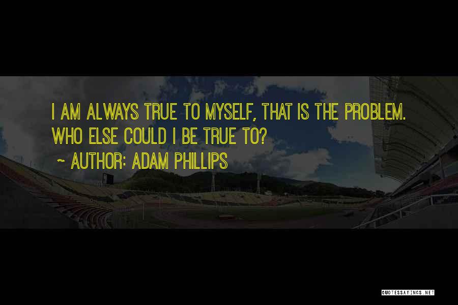 Adam Phillips Quotes: I Am Always True To Myself, That Is The Problem. Who Else Could I Be True To?