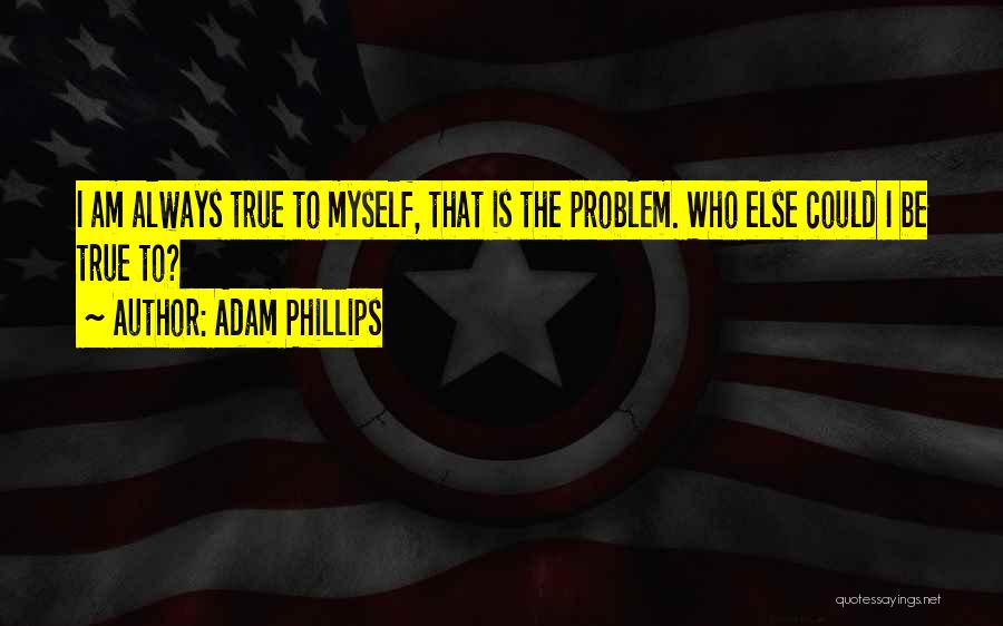 Adam Phillips Quotes: I Am Always True To Myself, That Is The Problem. Who Else Could I Be True To?