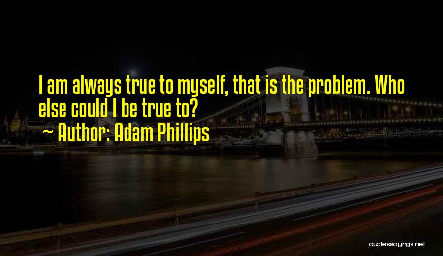 Adam Phillips Quotes: I Am Always True To Myself, That Is The Problem. Who Else Could I Be True To?
