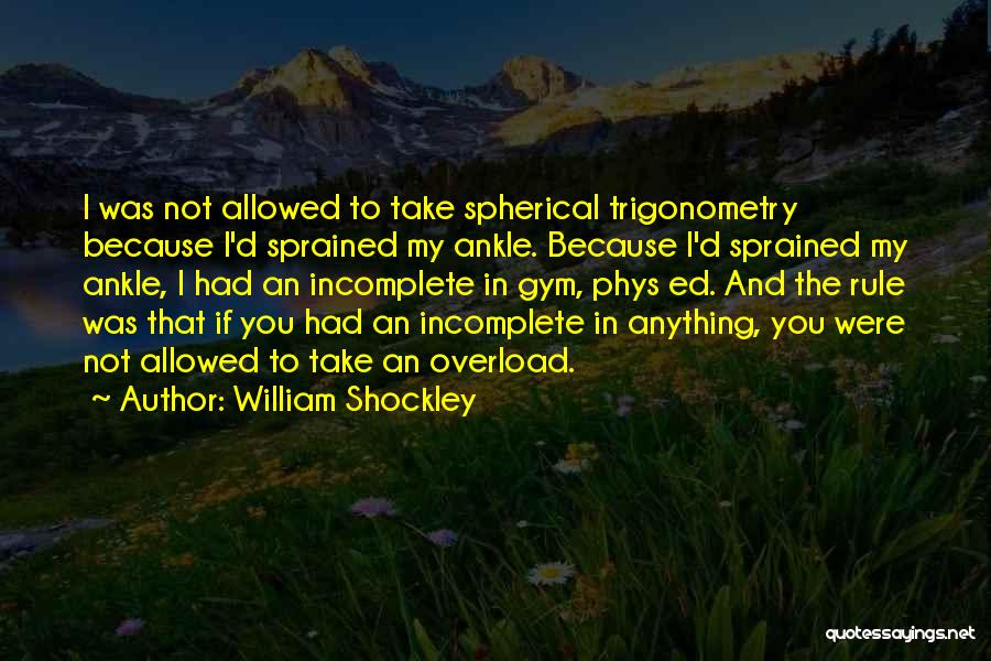 William Shockley Quotes: I Was Not Allowed To Take Spherical Trigonometry Because I'd Sprained My Ankle. Because I'd Sprained My Ankle, I Had