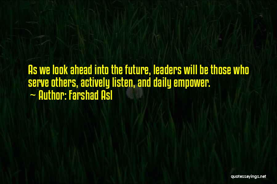 Farshad Asl Quotes: As We Look Ahead Into The Future, Leaders Will Be Those Who Serve Others, Actively Listen, And Daily Empower.