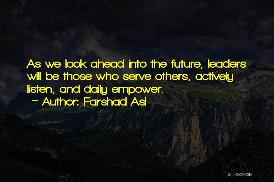 Farshad Asl Quotes: As We Look Ahead Into The Future, Leaders Will Be Those Who Serve Others, Actively Listen, And Daily Empower.