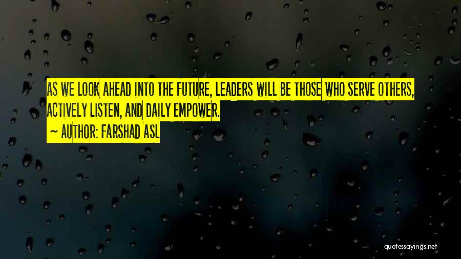 Farshad Asl Quotes: As We Look Ahead Into The Future, Leaders Will Be Those Who Serve Others, Actively Listen, And Daily Empower.