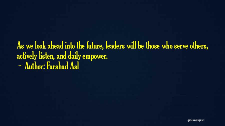 Farshad Asl Quotes: As We Look Ahead Into The Future, Leaders Will Be Those Who Serve Others, Actively Listen, And Daily Empower.