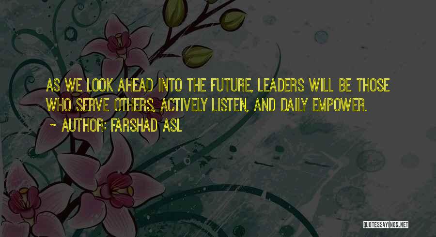 Farshad Asl Quotes: As We Look Ahead Into The Future, Leaders Will Be Those Who Serve Others, Actively Listen, And Daily Empower.