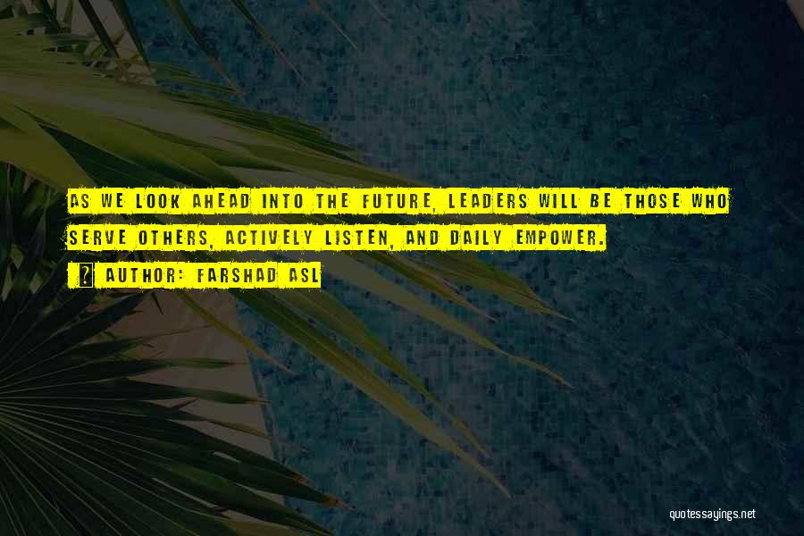 Farshad Asl Quotes: As We Look Ahead Into The Future, Leaders Will Be Those Who Serve Others, Actively Listen, And Daily Empower.