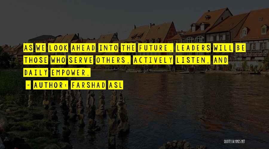 Farshad Asl Quotes: As We Look Ahead Into The Future, Leaders Will Be Those Who Serve Others, Actively Listen, And Daily Empower.