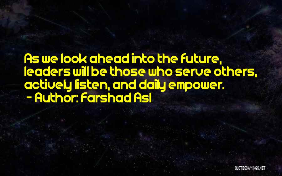 Farshad Asl Quotes: As We Look Ahead Into The Future, Leaders Will Be Those Who Serve Others, Actively Listen, And Daily Empower.