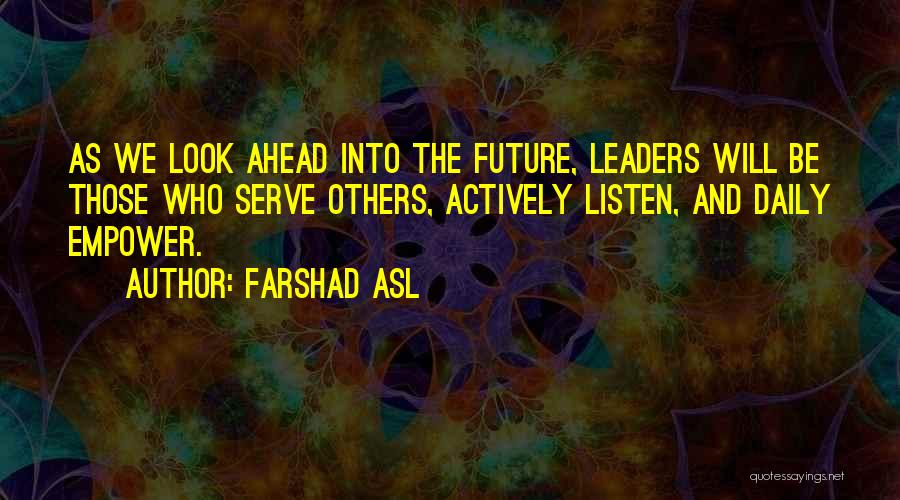 Farshad Asl Quotes: As We Look Ahead Into The Future, Leaders Will Be Those Who Serve Others, Actively Listen, And Daily Empower.