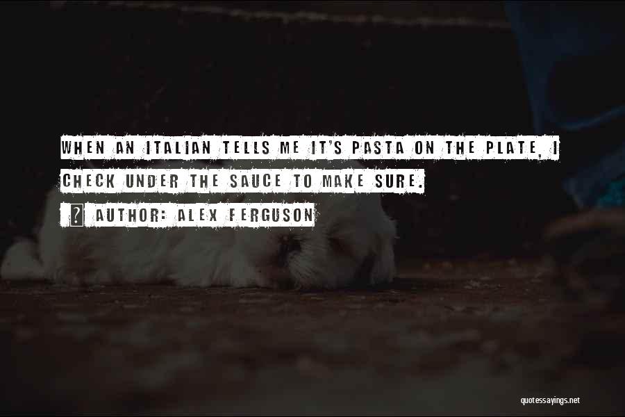 Alex Ferguson Quotes: When An Italian Tells Me It's Pasta On The Plate, I Check Under The Sauce To Make Sure.