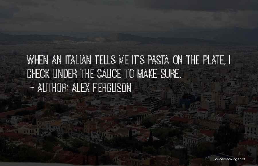 Alex Ferguson Quotes: When An Italian Tells Me It's Pasta On The Plate, I Check Under The Sauce To Make Sure.