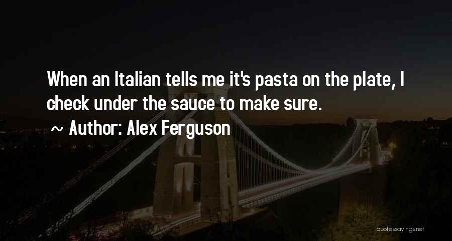 Alex Ferguson Quotes: When An Italian Tells Me It's Pasta On The Plate, I Check Under The Sauce To Make Sure.