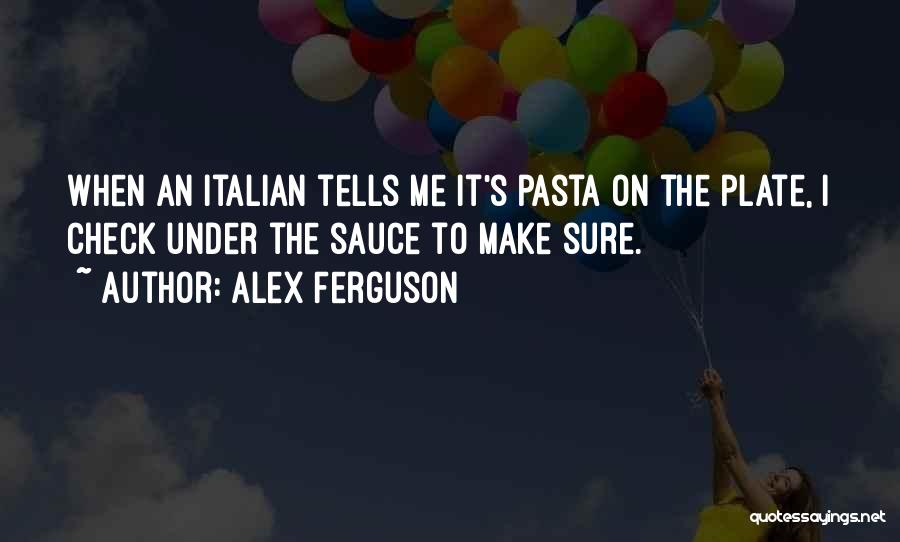 Alex Ferguson Quotes: When An Italian Tells Me It's Pasta On The Plate, I Check Under The Sauce To Make Sure.