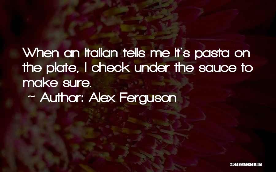 Alex Ferguson Quotes: When An Italian Tells Me It's Pasta On The Plate, I Check Under The Sauce To Make Sure.