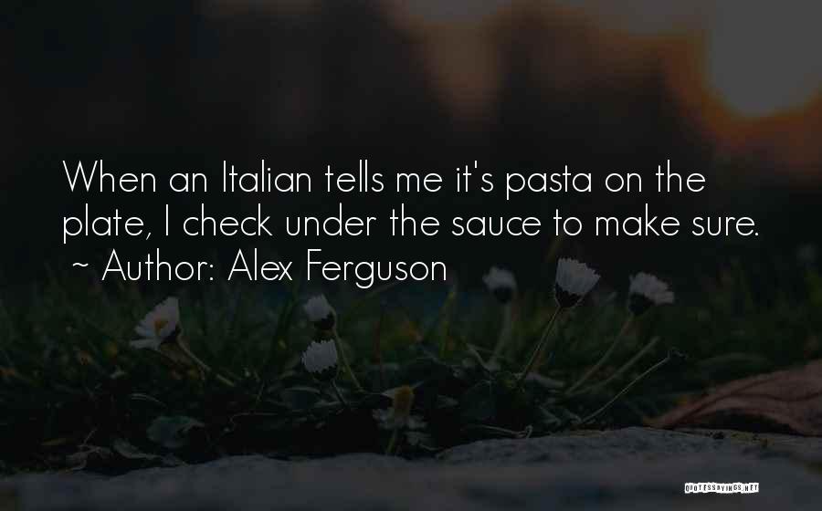 Alex Ferguson Quotes: When An Italian Tells Me It's Pasta On The Plate, I Check Under The Sauce To Make Sure.