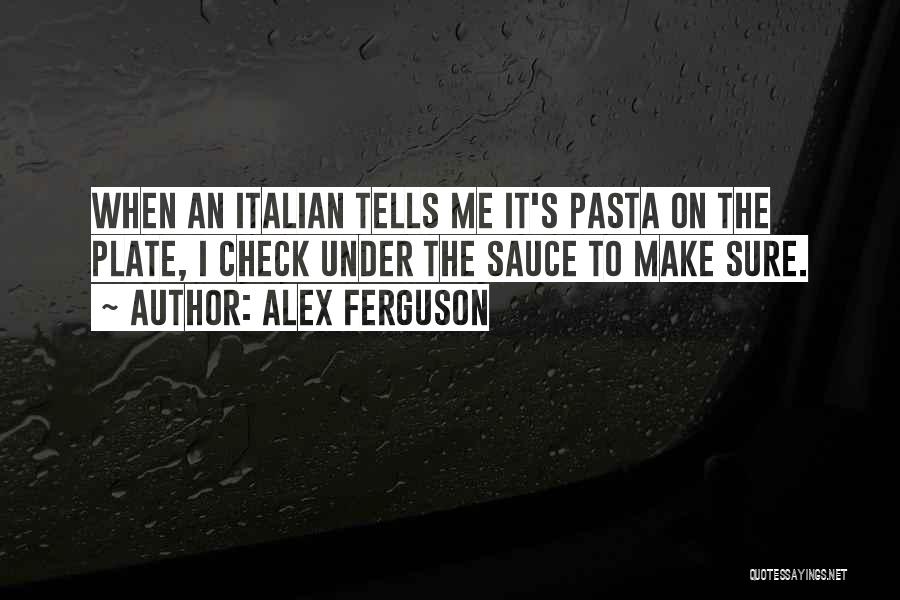 Alex Ferguson Quotes: When An Italian Tells Me It's Pasta On The Plate, I Check Under The Sauce To Make Sure.