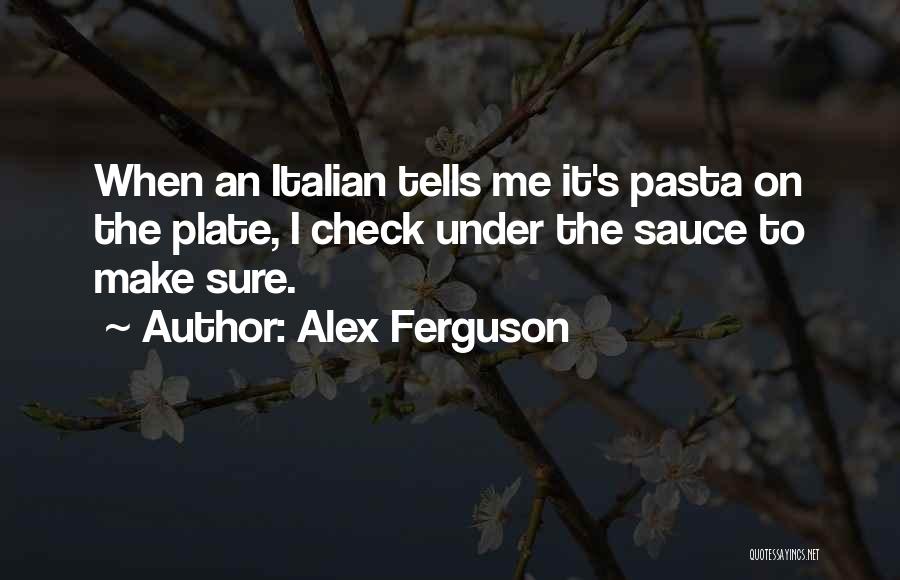 Alex Ferguson Quotes: When An Italian Tells Me It's Pasta On The Plate, I Check Under The Sauce To Make Sure.