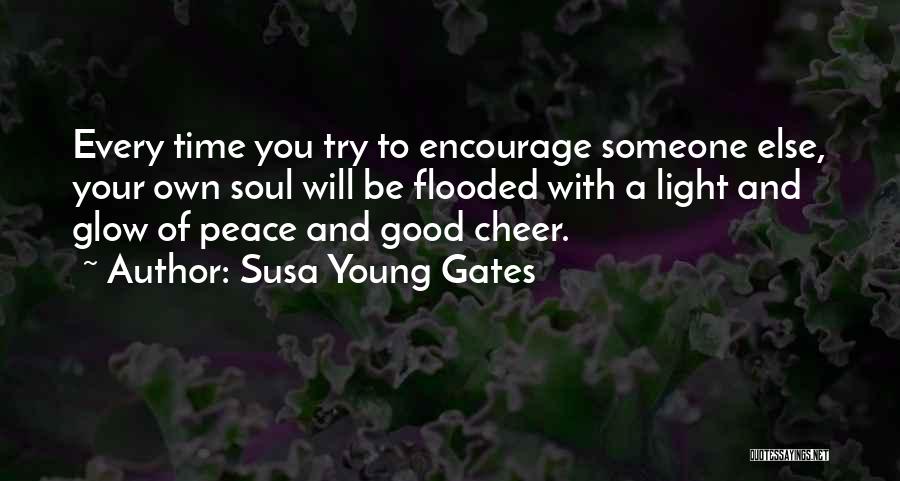 Susa Young Gates Quotes: Every Time You Try To Encourage Someone Else, Your Own Soul Will Be Flooded With A Light And Glow Of