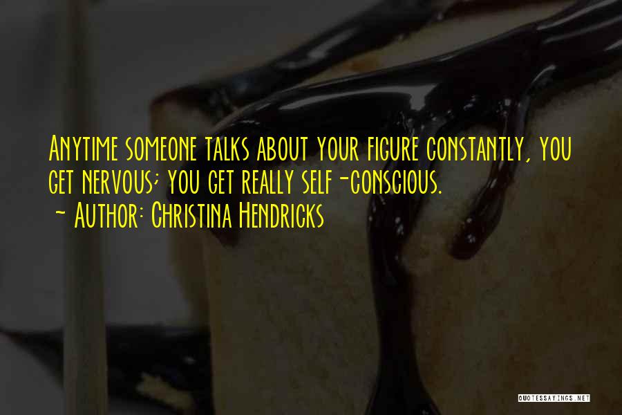 Christina Hendricks Quotes: Anytime Someone Talks About Your Figure Constantly, You Get Nervous; You Get Really Self-conscious.