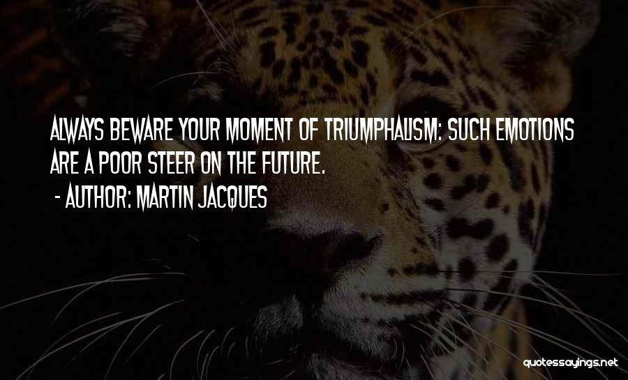 Martin Jacques Quotes: Always Beware Your Moment Of Triumphalism: Such Emotions Are A Poor Steer On The Future.