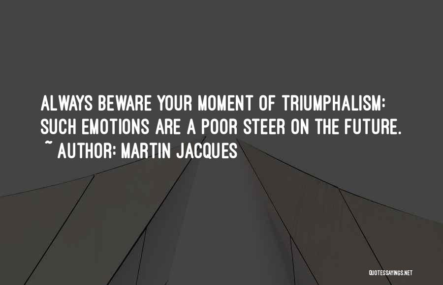 Martin Jacques Quotes: Always Beware Your Moment Of Triumphalism: Such Emotions Are A Poor Steer On The Future.