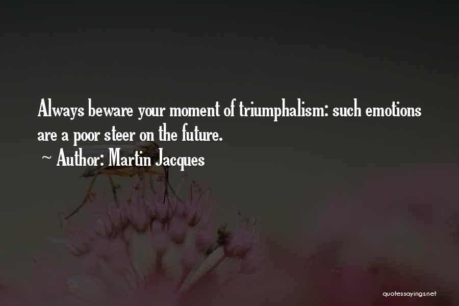 Martin Jacques Quotes: Always Beware Your Moment Of Triumphalism: Such Emotions Are A Poor Steer On The Future.