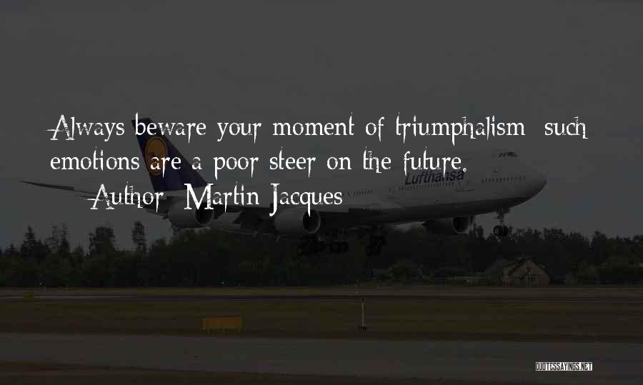 Martin Jacques Quotes: Always Beware Your Moment Of Triumphalism: Such Emotions Are A Poor Steer On The Future.