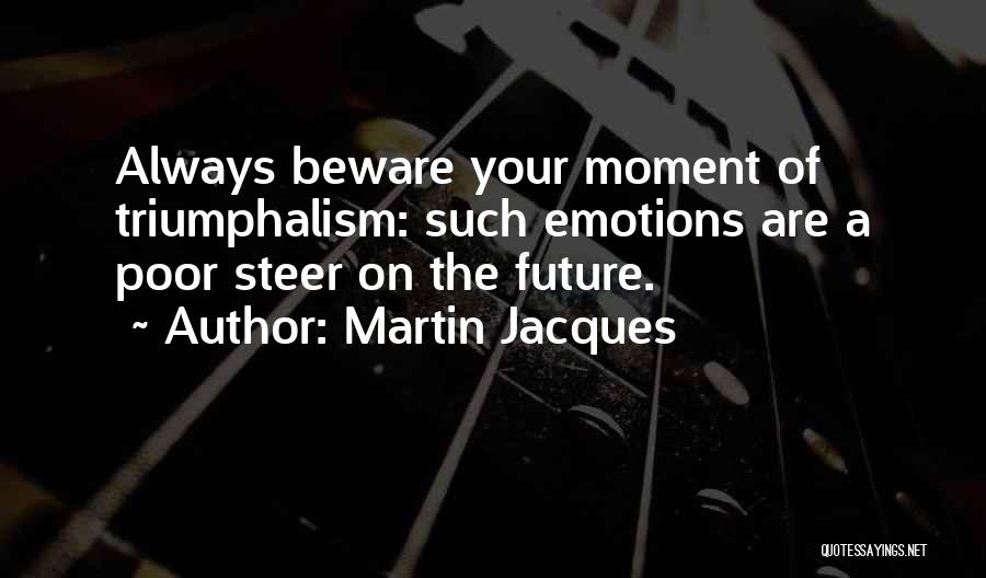 Martin Jacques Quotes: Always Beware Your Moment Of Triumphalism: Such Emotions Are A Poor Steer On The Future.