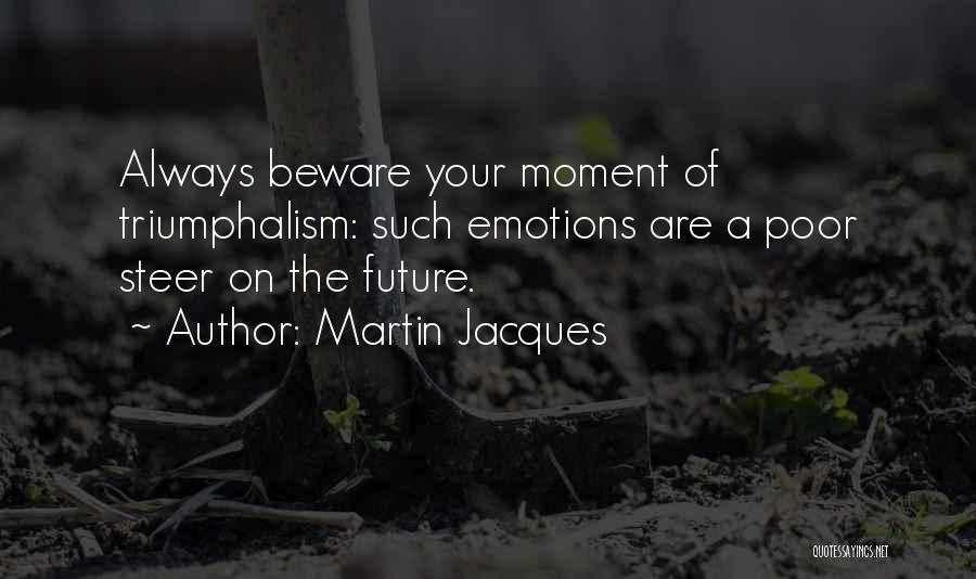 Martin Jacques Quotes: Always Beware Your Moment Of Triumphalism: Such Emotions Are A Poor Steer On The Future.