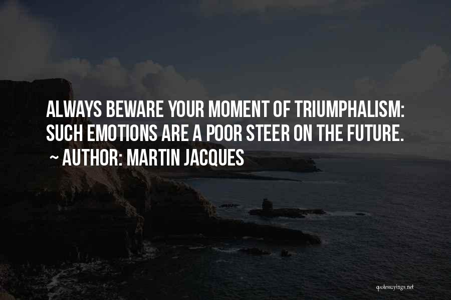 Martin Jacques Quotes: Always Beware Your Moment Of Triumphalism: Such Emotions Are A Poor Steer On The Future.