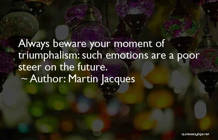 Martin Jacques Quotes: Always Beware Your Moment Of Triumphalism: Such Emotions Are A Poor Steer On The Future.