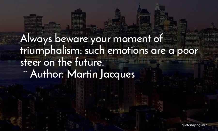 Martin Jacques Quotes: Always Beware Your Moment Of Triumphalism: Such Emotions Are A Poor Steer On The Future.