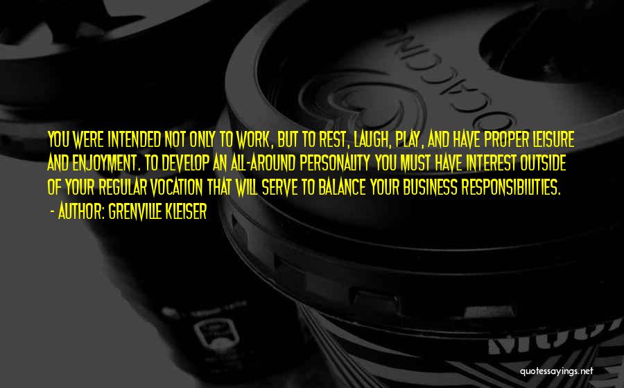 Grenville Kleiser Quotes: You Were Intended Not Only To Work, But To Rest, Laugh, Play, And Have Proper Leisure And Enjoyment. To Develop