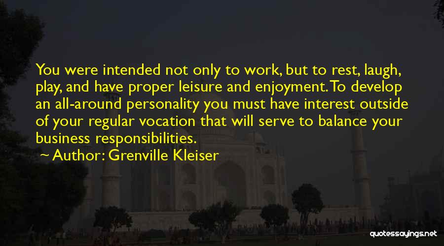 Grenville Kleiser Quotes: You Were Intended Not Only To Work, But To Rest, Laugh, Play, And Have Proper Leisure And Enjoyment. To Develop