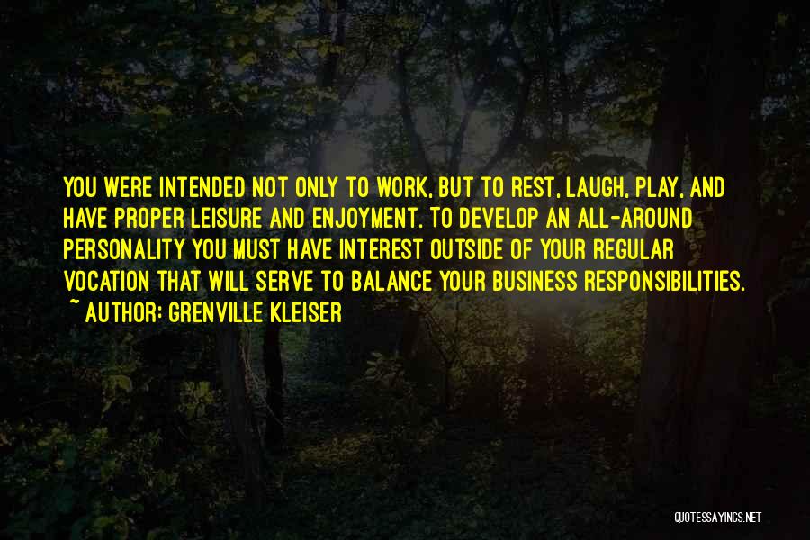 Grenville Kleiser Quotes: You Were Intended Not Only To Work, But To Rest, Laugh, Play, And Have Proper Leisure And Enjoyment. To Develop